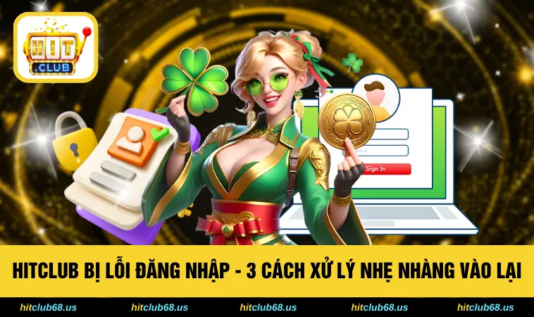 HITCLUB Bị Lỗi Đăng Nhập - 3 Cách Xử Lý Nhẹ Nhàng Vào Lại